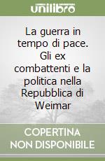 La guerra in tempo di pace. Gli ex combattenti e la politica nella Repubblica di Weimar libro