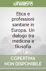 Etica e professioni sanitarie in Europa. Un dialogo tra medicina e filosofia libro