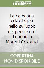 La categoria cristologica nello sviluppo del pensiero di Teodorico Moretti-Costanzi libro