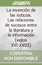 La invención de las noticias. Las relaciones de sucesos entre la literatura y la información (siglos XVI-XVIII) libro