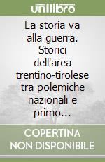 La storia va alla guerra. Storici dell'area trentino-tirolese tra polemiche nazionali e primo conflitto mondiale libro