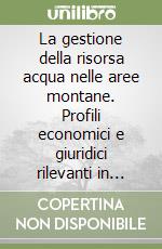 La gestione della risorsa acqua nelle aree montane. Profili economici e giuridici rilevanti in tema di concessioni idroelettriche libro