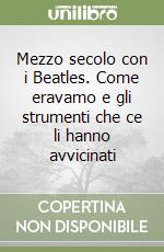 Mezzo secolo con i Beatles. Come eravamo e gli strumenti che ce li hanno avvicinati libro