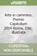 Arte in cammino. Premio Capitolium 2014 Roma. Ediz. illustrata