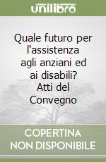 Quale futuro per l'assistenza agli anziani ed ai disabili? Atti del Convegno libro