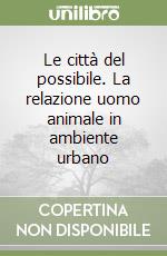 Le città del possibile. La relazione uomo animale in ambiente urbano libro