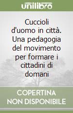 Cuccioli d'uomo in città. Una pedagogia del movimento per formare i cittadini di domani libro