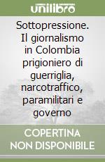 Sottopressione. Il giornalismo in Colombia prigioniero di guerriglia, narcotraffico, paramilitari e governo libro