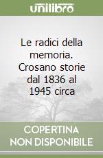 Le radici della memoria. Crosano storie dal 1836 al 1945 circa libro