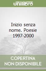 Inizio senza nome. Poesie 1997-2000