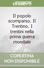 Il popolo scomparso. Il Trentino. I trentini nella prima guerra mondiale