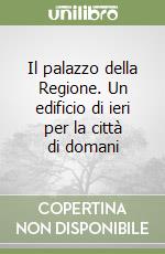 Il palazzo della Regione. Un edificio di ieri per la città di domani libro