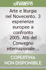 Arte e liturgia nel Novecento. 3 esperienze europee a confronto 2005. Atti del Convegno internazionale (Venezia, 6-7 ottobre 2005) libro