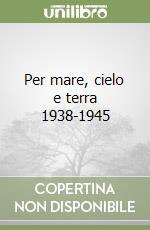 Per mare, cielo e terra 1938-1945 libro