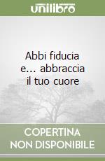 Abbi fiducia e... abbraccia il tuo cuore libro