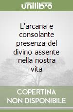 L'arcana e consolante presenza del divino assente nella nostra vita libro