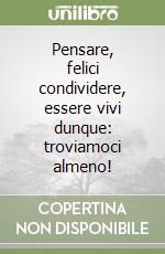 Pensare, felici condividere, essere vivi dunque: troviamoci almeno! libro