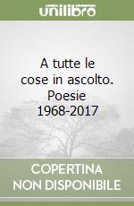 A tutte le cose in ascolto. Poesie 1968-2017 libro