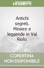Antichi segreti. Miniere e leggende in Val Riolo libro