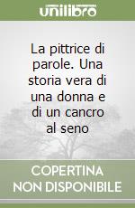 La pittrice di parole. Una storia vera di una donna e di un cancro al seno libro