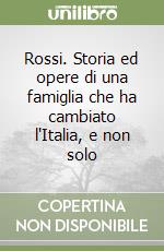 Rossi. Storia ed opere di una famiglia che ha cambiato l'Italia, e non solo libro