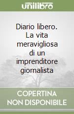 Diario libero. La vita meravigliosa di un imprenditore giornalista libro