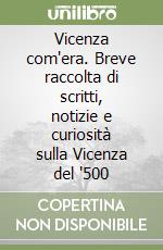 Vicenza com'era. Breve raccolta di scritti, notizie e curiosità sulla Vicenza del '500 libro