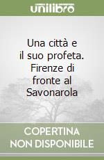 Una città e il suo profeta. Firenze di fronte al Savonarola libro