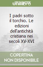 I padri sotto il torchio. Le edizioni dell'antichità cristiana nei secoli XV-XVI libro