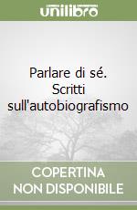 Parlare di sé. Scritti sull'autobiografismo