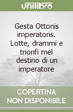 Gesta Ottonis imperatoris. Lotte, drammi e trionfi mel destino di un imperatore