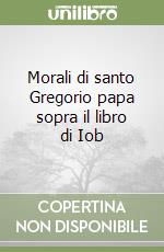 Morali di santo Gregorio papa sopra il libro di Iob libro