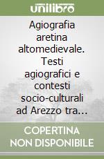 Agiografia aretina altomedievale. Testi agiografici e contesti socio-culturali ad Arezzo tra VI e XI secolo libro