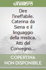 Dire l'ineffabile. Caterina da Siena e il linguaggio della mistica. Atti del Convegno (Siena, 13-14 novembre 2003) libro