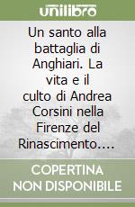 Un santo alla battaglia di Anghiari. La vita e il culto di Andrea Corsini nella Firenze del Rinascimento. Ediz. illustrata libro