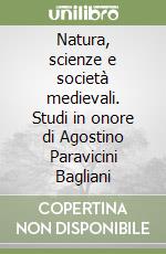 Natura, scienze e società medievali. Studi in onore di Agostino Paravicini Bagliani libro