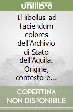 Il libellus ad faciendum colores dell'Archivio di Stato dell'Aquila. Origine, contesto e restituzione del «De arte illuminandi». Testo latino a fronte libro