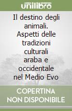 Il destino degli animali. Aspetti delle tradizioni culturali araba e occidentale nel Medio Evo libro