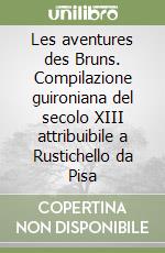 Les aventures des Bruns. Compilazione guironiana del secolo XIII attribuibile a Rustichello da Pisa