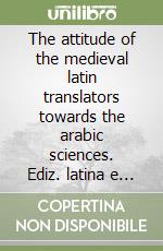 The attitude of the medieval latin translators towards the arabic sciences. Ediz. latina e inglese libro