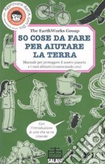 50 cose da fare per aiutare la terra. Manuale per proteggere il nostro pianeta e i suoi abitanti (cominciando ora). Ediz. illustrata