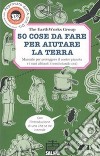 50 cose da fare per aiutare la terra. Manuale per proteggere il nostro pianeta e i suoi abitanti (cominciando ora). Ediz. illustrata libro