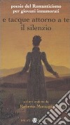 E tacque attorno a te il silenzio. Poesie del Romanticismo per giovani innamorati. Testi originali con traduzione a fronte libro di Mussapi R. (cur.)