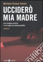 Ucciderò mia madre. Una famiglia perfetta, in cui regna una donna perfetta libro