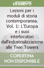 Lezioni per i moduli di storia contemporanea. Vol. 1: L'Europa e i suoi interlocutori dall'industrializzazione alle Twin Towers