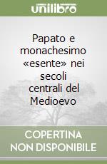 Papato e monachesimo «esente» nei secoli centrali del Medioevo libro