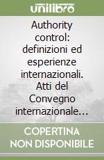 Authority control: definizioni ed esperienze internazionali. Atti del Convegno internazionale (Firenze, 10-12 febbraio 2003)