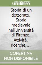 Storia di un dottorato. Storia medievale nell'Università di Firenze. Attività, ricerche, pubblicazioni (1983-2003) libro