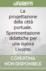 La progettazione della città portuale. Sperimentazione didattiche per una nuova Livorno