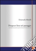 Disegnare linee nel paesaggio. Metodologie di progettazione paesistica delle grandi infrastrutture viarie libro